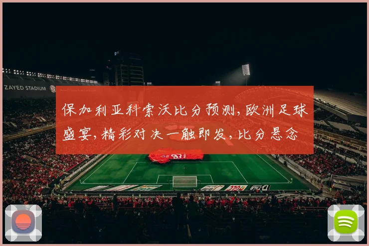 保加利亚科索沃比分预测,欧洲足球盛宴,精彩对决一触即发,比分悬念待解,拭目以待