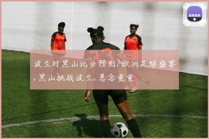 波兰对黑山比分预测,欧洲足球盛宴,黑山挑战波兰,悬念重重