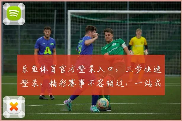 乐鱼体育官方登录入口，三步快速登录，精彩赛事不容错过，一站式体育享受