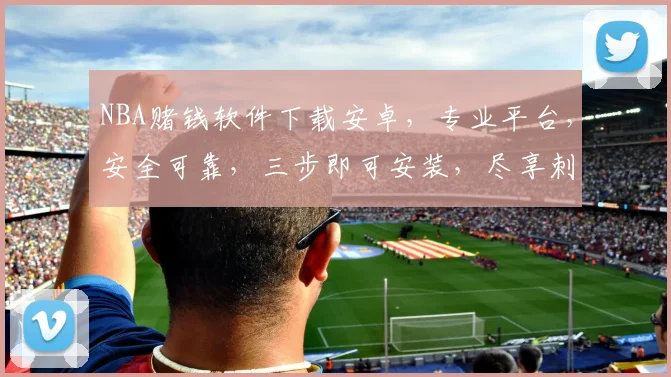 NBA赌钱软件下载安卓，专业平台，安全可靠，三步即可安装，尽享刺激赛事